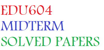 EDU604 MIDTERM SOLVED PAPERS