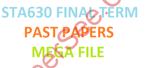 STA630 FINAL TERM PAST PAPERS MEGA FILE
