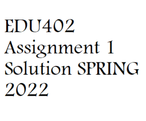 EDU402 Assignment 1 Solution SPRING 2022 