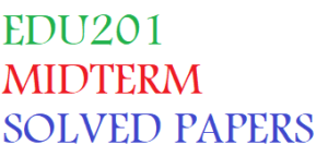 EDU201 MIDTERM SOLVED PAPERS
