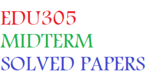EDU305 MIDTERM SOLVED PAPERS