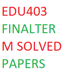 EDU403 FINALTERM SOLVED PAPERS