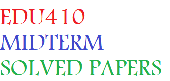 EDU410 MIDTERM SOLVED PAPERS