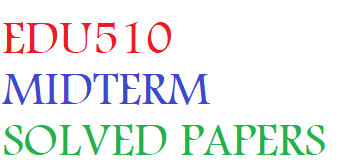 EDU510 MIDTERM SOLVED PAPERS