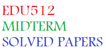 EDU512 MIDTERM SOLVED PAPERS