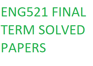 ENG521 FINAL TERM SOLVED PAPERS