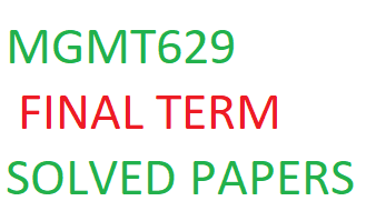 MGMT629 FINAL TERM SOLVED PAPERS